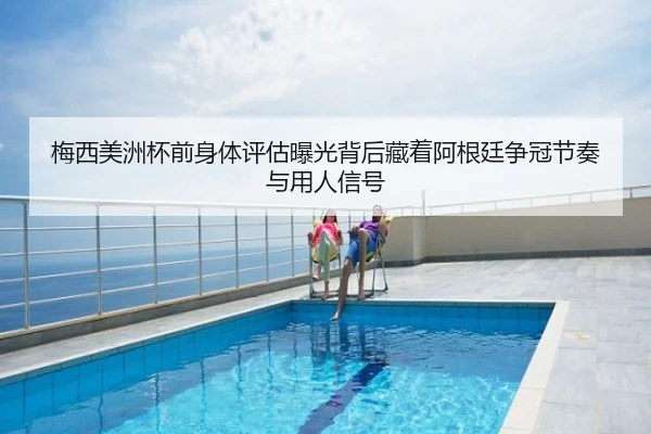 梅西美洲杯前身体评估曝光背后藏着阿根廷争冠节奏与用人信号